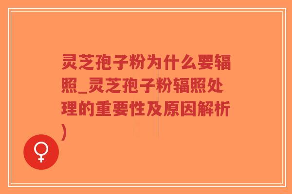 灵芝孢子粉为什么要辐照_灵芝孢子粉辐照处理的重要性及原因解析)-第1张图片-超越