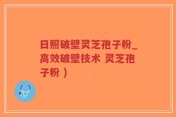 日照破壁灵芝孢子粉_高效破壁技术 灵芝孢子粉 )-第1张图片-超越 日照破壁灵芝孢子粉_高效破壁技术 灵芝孢子粉 )-第1张图片-超越