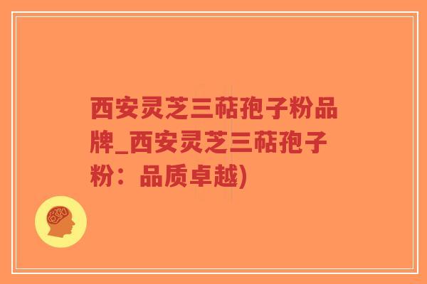 西安灵芝三萜孢子粉品牌_西安灵芝三萜孢子粉：品质卓越)-第1张图片-超越
