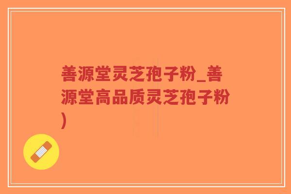 善源堂灵芝孢子粉_善源堂高品质灵芝孢子粉)-第1张图片-超越 善源堂灵芝孢子粉_善源堂高品质灵芝孢子粉)-第1张图片-超越