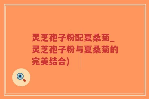 灵芝孢子粉配夏桑菊_灵芝孢子粉与夏桑菊的完美结合)-第1张图片-超越