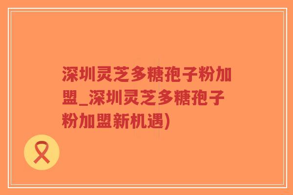 深圳灵芝多糖孢子粉加盟_深圳灵芝多糖孢子粉加盟新机遇)-第1张图片-超越 深圳灵芝多糖孢子粉加盟_深圳灵芝多糖孢子粉加盟新机遇)-第1张图片-超越