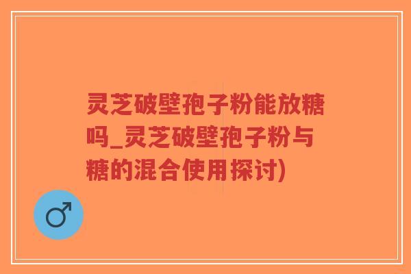 灵芝破壁孢子粉能放糖吗_灵芝破壁孢子粉与糖的混合使用探讨)-第1张图片-超越 灵芝破壁孢子粉能放糖吗_灵芝破壁孢子粉与糖的混合使用探讨)-第1张图片-超越
