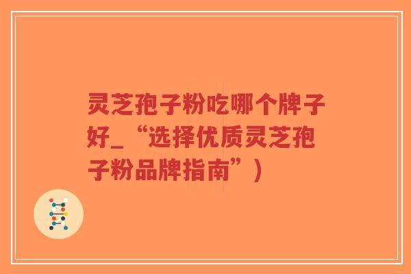 灵芝孢子粉吃哪个牌子好_“选择优质灵芝孢子粉品牌指南”)-第1张图片-超越 灵芝孢子粉吃哪个牌子好_“选择优质灵芝孢子粉品牌指南”)-第1张图片-超越