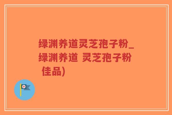 绿渊养道灵芝孢子粉_绿渊养道 灵芝孢子粉 佳品)-第1张图片-超越 绿渊养道灵芝孢子粉_绿渊养道 灵芝孢子粉 佳品)-第1张图片-超越