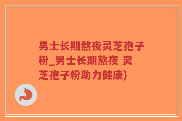 男士长期熬夜灵芝孢子粉_男士长期熬夜 灵芝孢子粉助力健康)-第1张图片-超越 男士长期熬夜灵芝孢子粉_男士长期熬夜 灵芝孢子粉助力健康)-第1张图片-超越