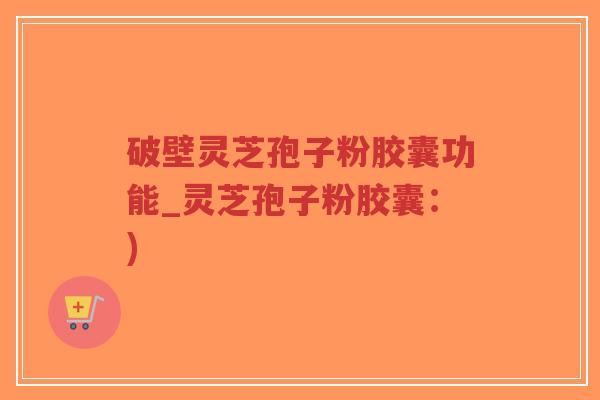 破壁灵芝孢子粉胶囊功能_灵芝孢子粉胶囊:)-第1张图片-超越 破壁灵芝孢子粉胶囊功能_灵芝孢子粉胶囊:)-第1张图片-超越