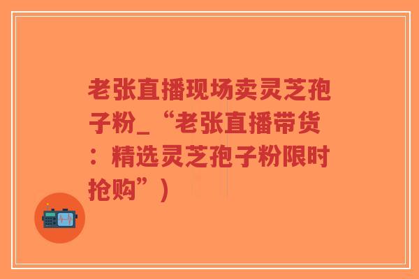 老张直播现场卖灵芝孢子粉_“老张直播带货:精选灵芝孢子粉限时抢购”)-第1张图片-超越 老张直播现场卖灵芝孢子粉_“老张直播带货:精选灵芝孢子粉限时抢购”)-第1张图片-超越