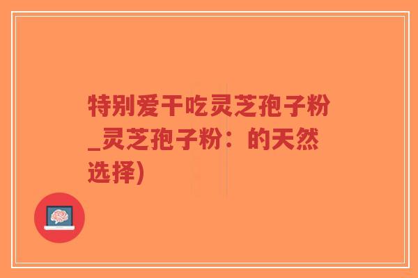 特别爱干吃灵芝孢子粉_灵芝孢子粉:的天然选择)-第1张图片-超越 特别爱干吃灵芝孢子粉_灵芝孢子粉:的天然选择)-第1张图片-超越