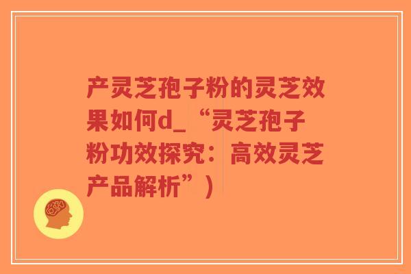 产灵芝孢子粉的灵芝效果如何d_“灵芝孢子粉功效探究：高效灵芝产品解析”)-第1张图片-超越