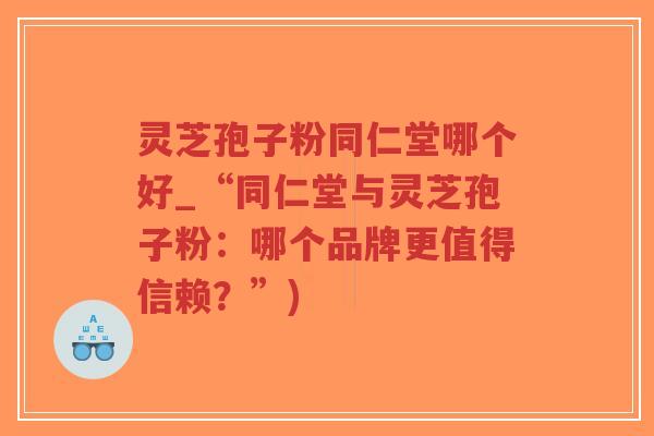 灵芝孢子粉同仁堂哪个好_“同仁堂与灵芝孢子粉:哪个品牌更值得信赖?”)-第1张图片-超越 灵芝孢子粉同仁堂哪个好_“同仁堂与灵芝孢子粉:哪个品牌更值得信赖?”)-第1张图片-超越