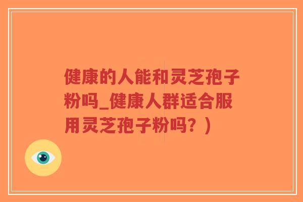健康的人能和灵芝孢子粉吗_健康人群适合服用灵芝孢子粉吗？)-第1张图片-超越