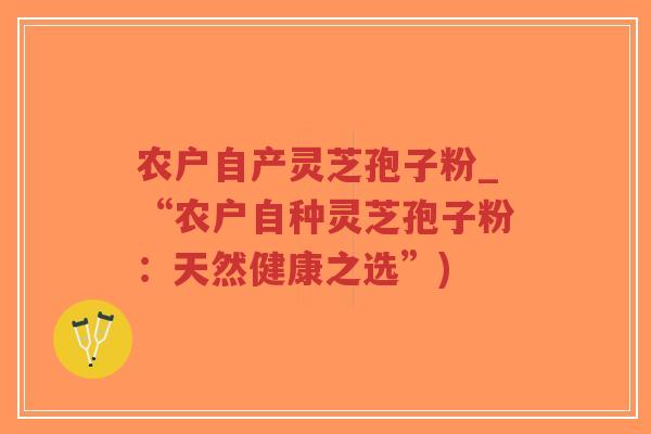 农户自产灵芝孢子粉_“农户自种灵芝孢子粉：天然健康之选”)-第1张图片-超越