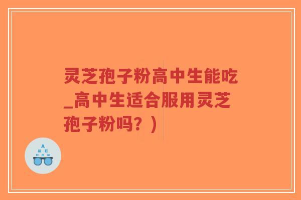 灵芝孢子粉高中生能吃_高中生适合服用灵芝孢子粉吗?)-第1张图片-超越 灵芝孢子粉高中生能吃_高中生适合服用灵芝孢子粉吗?)-第1张图片-超越
