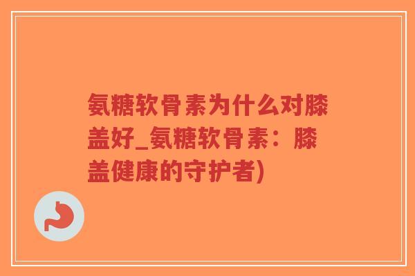氨糖软骨素为什么对膝盖好_氨糖软骨素:膝盖健康的守护者)-第1张图片-超越 氨糖软骨素为什么对膝盖好_氨糖软骨素:膝盖健康的守护者)-第1张图片-超越