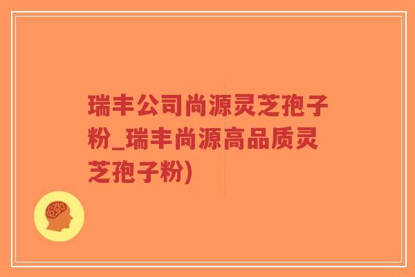瑞丰公司尚源灵芝孢子粉_瑞丰尚源高品质灵芝孢子粉)-第1张图片-超越 瑞丰公司尚源灵芝孢子粉_瑞丰尚源高品质灵芝孢子粉)-第1张图片-超越