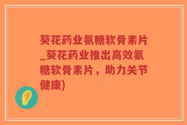 葵花药业氨糖软骨素片_葵花药业推出高效氨糖软骨素片,助力关节健康)-第1张图片-超越 葵花药业氨糖软骨素片_葵花药业推出高效氨糖软骨素片,助力关节健康)-第1张图片-超越