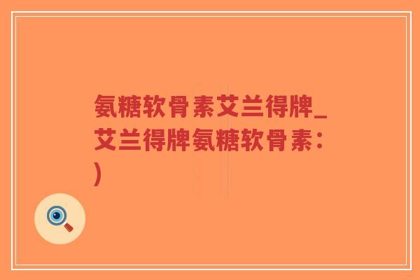 氨糖软骨素艾兰得牌_艾兰得牌氨糖软骨素:)-第1张图片-超越 氨糖软骨素艾兰得牌_艾兰得牌氨糖软骨素:)-第1张图片-超越