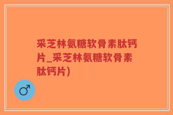 采芝林氨糖软骨素肽钙片_采芝林氨糖软骨素肽钙片)-第1张图片-超越 采芝林氨糖软骨素肽钙片_采芝林氨糖软骨素肽钙片)-第1张图片-超越