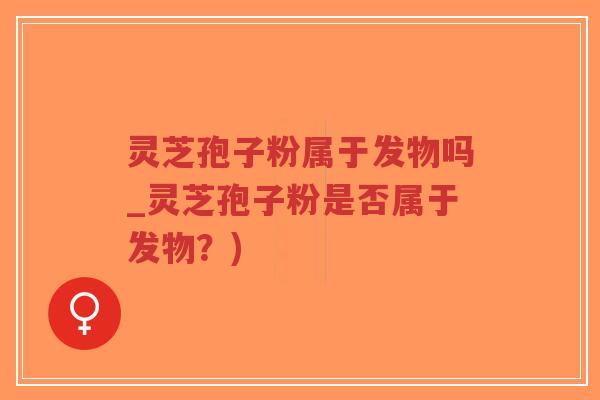 灵芝孢子粉属于发物吗_灵芝孢子粉是否属于发物?)-第1张图片-超越 灵芝孢子粉属于发物吗_灵芝孢子粉是否属于发物?)-第1张图片-超越