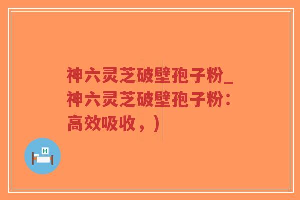 神六灵芝破壁孢子粉_神六灵芝破壁孢子粉:高效吸收,)-第1张图片-超越 神六灵芝破壁孢子粉_神六灵芝破壁孢子粉:高效吸收,)-第1张图片-超越
