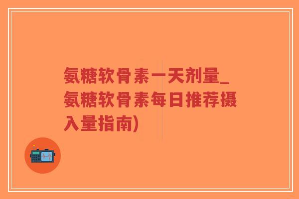 氨糖软骨素一天剂量_氨糖软骨素每日推荐摄入量指南)-第1张图片-超越