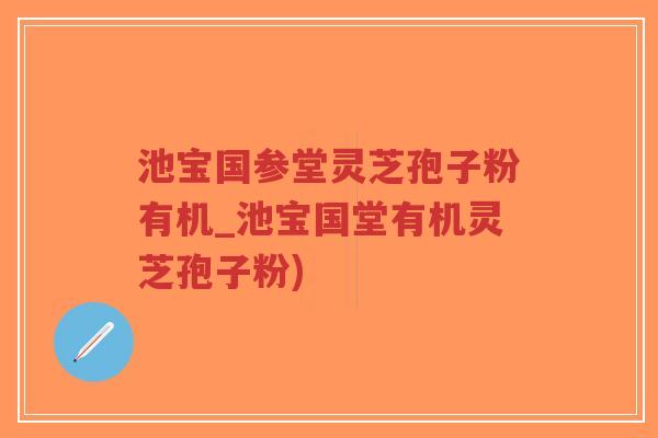池宝国参堂灵芝孢子粉有机_池宝国堂有机灵芝孢子粉)-第1张图片-超越 池宝国参堂灵芝孢子粉有机_池宝国堂有机灵芝孢子粉)-第1张图片-超越