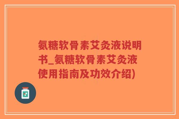 氨糖软骨素艾灸液说明书_氨糖软骨素艾灸液使用指南及功效介绍)-第1张图片-超越