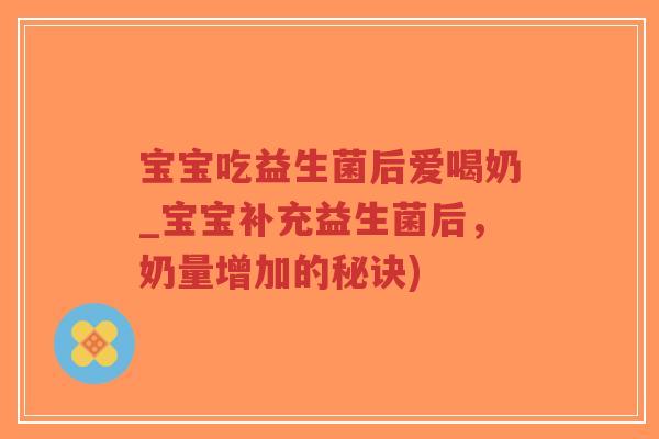 宝宝吃益生菌后爱喝奶_宝宝补充益生菌后,奶量增加的秘诀)-第1张图片-超越 宝宝吃益生菌后爱喝奶_宝宝补充益生菌后,奶量增加的秘诀)-第1张图片-超越