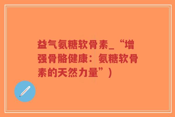益气氨糖软骨素_“增强骨骼健康:氨糖软骨素的天然力量”)-第1张图片-超越 益气氨糖软骨素_“增强骨骼健康:氨糖软骨素的天然力量”)-第1张图片-超越