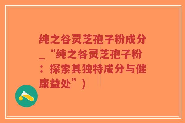 纯之谷灵芝孢子粉成分_“纯之谷灵芝孢子粉:探索其独特成分与健康益处”)-第1张图片-超越 纯之谷灵芝孢子粉成分_“纯之谷灵芝孢子粉:探索其独特成分与健康益处”)-第1张图片-超越