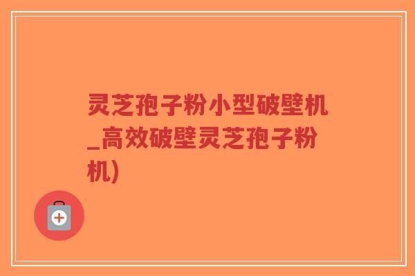 灵芝孢子粉小型破壁机_高效破壁灵芝孢子粉机)-第1张图片-超越 灵芝孢子粉小型破壁机_高效破壁灵芝孢子粉机)-第1张图片-超越