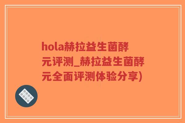 hola赫拉益生菌酵元评测_赫拉益生菌酵元全面评测体验分享)-第1张图片-超越 hola赫拉益生菌酵元评测_赫拉益生菌酵元全面评测体验分享)-第1张图片-超越