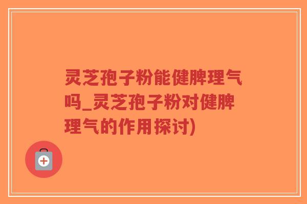 灵芝孢子粉能健脾理气吗_灵芝孢子粉对健脾理气的作用探讨)-第1张图片-超越