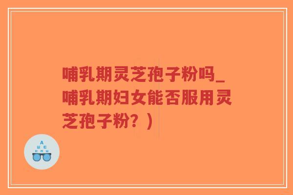 哺乳期灵芝孢子粉吗_哺乳期妇女能否服用灵芝孢子粉?)-第1张图片-超越 哺乳期灵芝孢子粉吗_哺乳期妇女能否服用灵芝孢子粉?)-第1张图片-超越