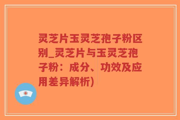 灵芝片玉灵芝孢子粉区别_灵芝片与玉灵芝孢子粉:成分、功效及应用差异解析)-第1张图片-超越 灵芝片玉灵芝孢子粉区别_灵芝片与玉灵芝孢子粉:成分、功效及应用差异解析)-第1张图片-超越