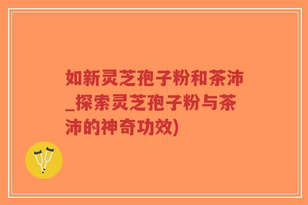 如新灵芝孢子粉和茶沛_探索灵芝孢子粉与茶沛的神奇功效)-第1张图片-超越 如新灵芝孢子粉和茶沛_探索灵芝孢子粉与茶沛的神奇功效)-第1张图片-超越