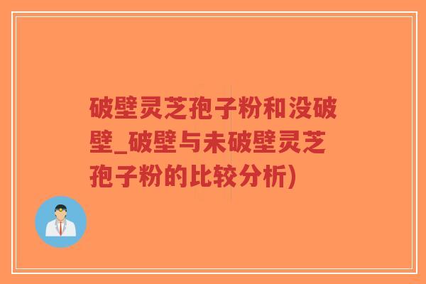 破壁灵芝孢子粉和没破壁_破壁与未破壁灵芝孢子粉的比较分析)-第1张图片-超越 破壁灵芝孢子粉和没破壁_破壁与未破壁灵芝孢子粉的比较分析)-第1张图片-超越