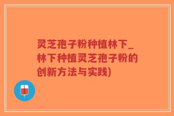 灵芝孢子粉种植林下_林下种植灵芝孢子粉的创新方法与实践)-第1张图片-超越