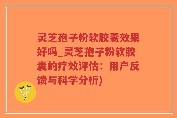 灵芝孢子粉软胶囊效果好吗_灵芝孢子粉软胶囊的疗效评估:用户反馈与科学分析)-第1张图片-超越 灵芝孢子粉软胶囊效果好吗_灵芝孢子粉软胶囊的疗效评估:用户反馈与科学分析)-第1张图片-超越
