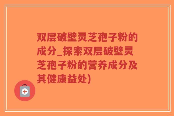 双层破壁灵芝孢子粉的成分_探索双层破壁灵芝孢子粉的营养成分及其健康益处)-第1张图片-超越 双层破壁灵芝孢子粉的成分_探索双层破壁灵芝孢子粉的营养成分及其健康益处)-第1张图片-超越