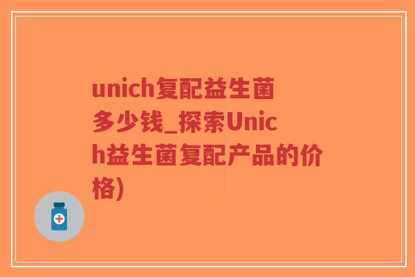 unich复配益生菌多少钱_探索Unich益生菌复配产品的价格)-第1张图片-超越
