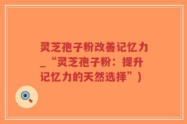 灵芝孢子粉改善记忆力_“灵芝孢子粉：提升记忆力的天然选择”)-第1张图片-超越