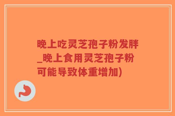 晚上吃灵芝孢子粉发胖_晚上食用灵芝孢子粉可能导致体重增加)-第1张图片-超越