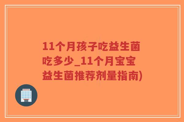 11个月孩子吃益生菌吃多少_11个月宝宝益生菌推荐剂量指南)-第1张图片-超越