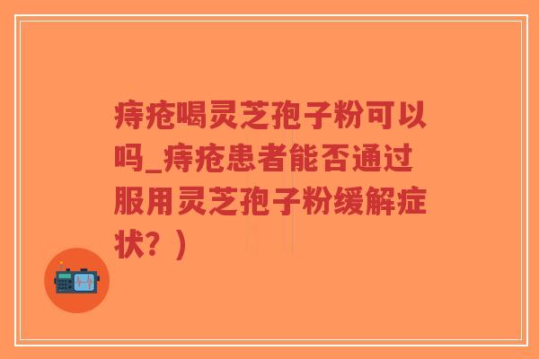 痔疮喝灵芝孢子粉可以吗_痔疮患者能否通过服用灵芝孢子粉缓解症状?)-第1张图片-超越 痔疮喝灵芝孢子粉可以吗_痔疮患者能否通过服用灵芝孢子粉缓解症状?)-第1张图片-超越