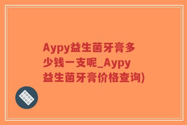 Aypy益生菌牙膏多少钱一支呢_Aypy益生菌牙膏价格查询)-第1张图片-超越 Aypy益生菌牙膏多少钱一支呢_Aypy益生菌牙膏价格查询)-第1张图片-超越
