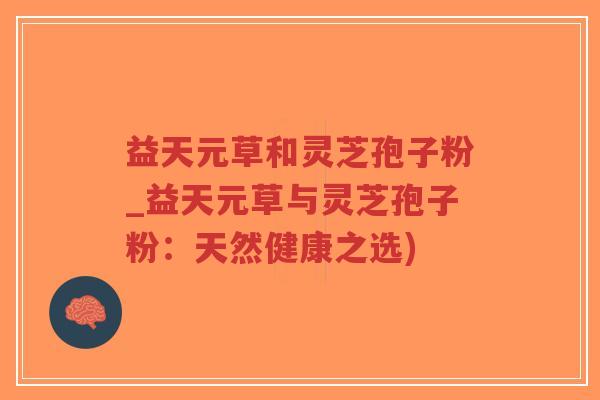 益天元草和灵芝孢子粉_益天元草与灵芝孢子粉:天然健康之选)-第1张图片-超越 益天元草和灵芝孢子粉_益天元草与灵芝孢子粉:天然健康之选)-第1张图片-超越