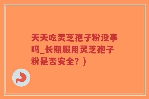 天天吃灵芝孢子粉没事吗_长期服用灵芝孢子粉是否安全?)-第1张图片-超越 天天吃灵芝孢子粉没事吗_长期服用灵芝孢子粉是否安全?)-第1张图片-超越