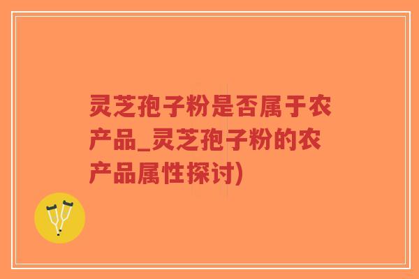 灵芝孢子粉是否属于农产品_灵芝孢子粉的农产品属性探讨)-第1张图片-超越 灵芝孢子粉是否属于农产品_灵芝孢子粉的农产品属性探讨)-第1张图片-超越
